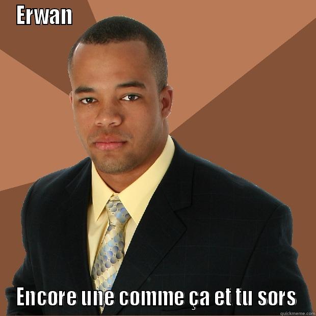 Ta va sortir !! - ERWAN                                                          ENCORE UNE COMME ÇA ET TU SORS Successful Black Man