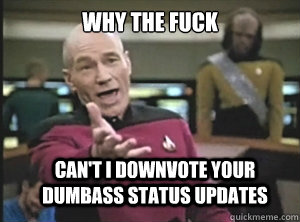 why the fuck Can't I downvote your dumbass status updates  Annoyed Picard