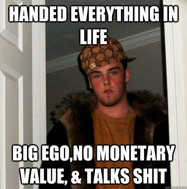 Handed everything in Life big ego,no monetary value, & talks shit  Scumbag Steve