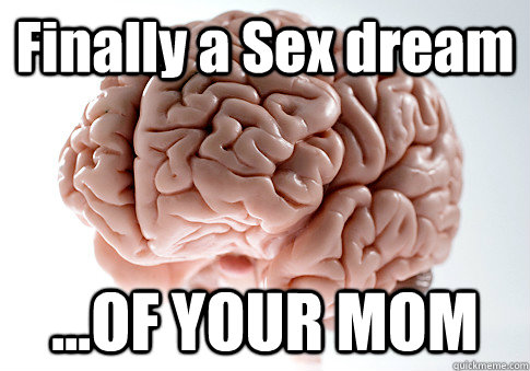 Finally a Sex dream ...OF YOUR MOM  Scumbag Brain