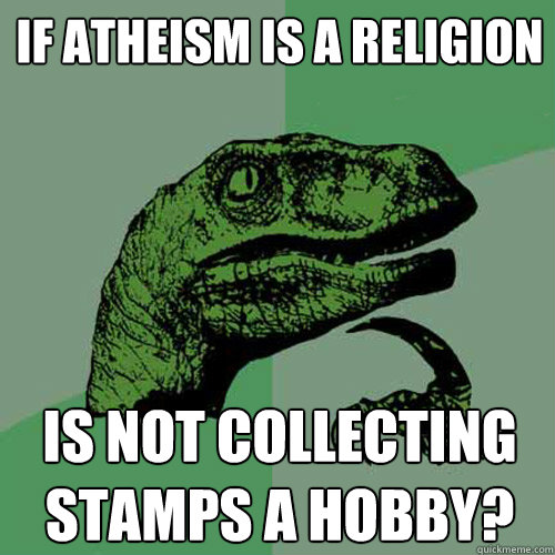 if atheism is a religion is not collecting stamps a hobby?  Philosoraptor