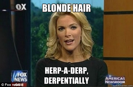 Blonde Hair herp-a-derp,
derpentially  Megyn Kelly