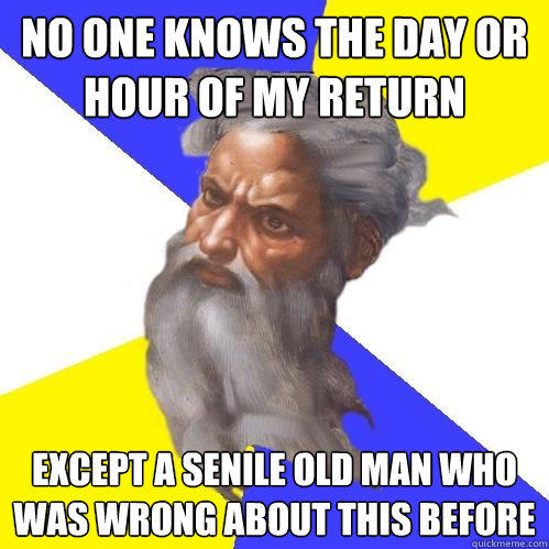 No one knows the day or hour of my return
 Except a senile old man who was wrong about this before  Advice God