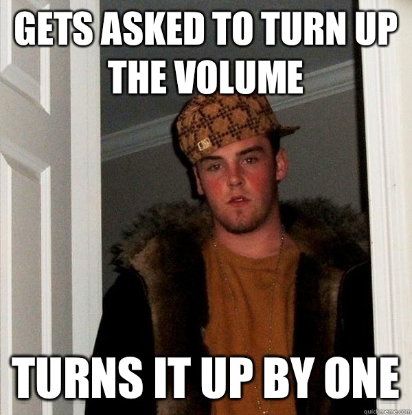 Gets asked to turn up the volume Turns it up by one - Gets asked to turn up the volume Turns it up by one  Scumbag Steve