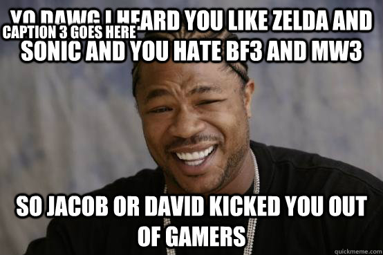 yo dawg i heard you like zelda and sonic and you hate bf3 and mw3 so jacob or david kicked you out of gamers Caption 3 goes here - yo dawg i heard you like zelda and sonic and you hate bf3 and mw3 so jacob or david kicked you out of gamers Caption 3 goes here  YO DAWG