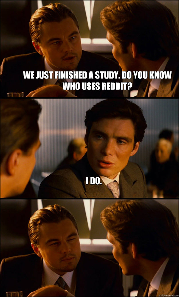 We just finished a study. Do you know who uses Reddit? I do.  - We just finished a study. Do you know who uses Reddit? I do.   Inception