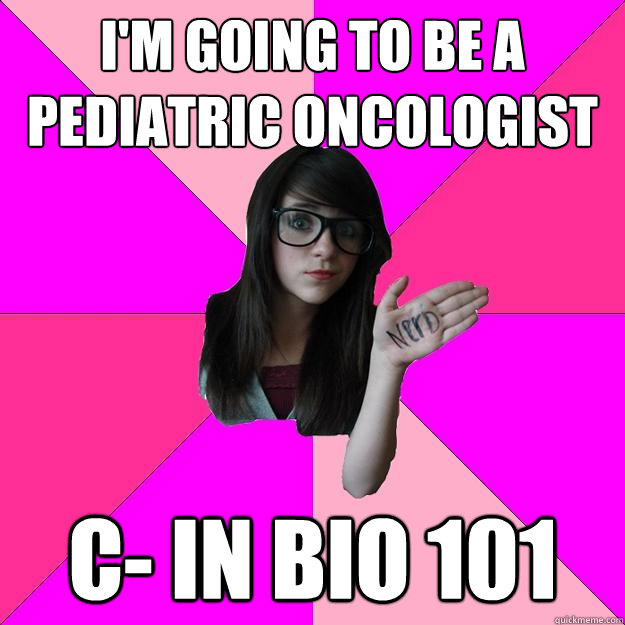 I'm going to be a pediatric oncologist C- in Bio 101  Idiot Nerd Girl