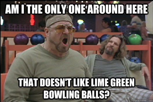 Am I the only one around here that doesn't like lime green bowling balls?  Angry Walter