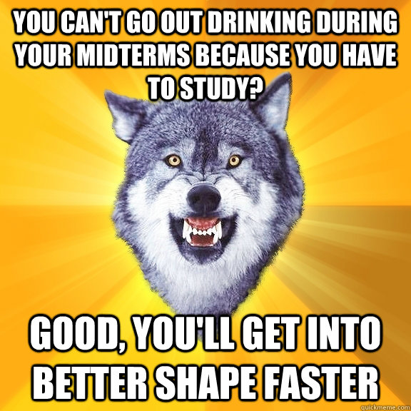 You can't go out drinking during your midterms because you have to study? good, you'll get into better shape faster  Courage Wolf