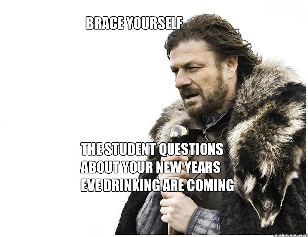 Brace yourself
 The student questions about your New Years Eve drinking are coming  Imminent Ned