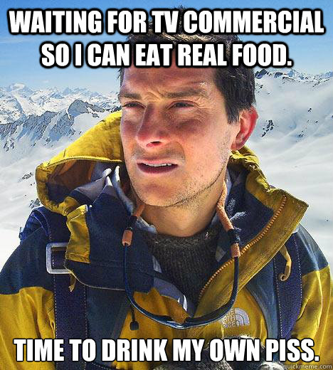 Waiting for TV commercial so i can eat real food. time to drink my own piss. - Waiting for TV commercial so i can eat real food. time to drink my own piss.  Bear Grylls