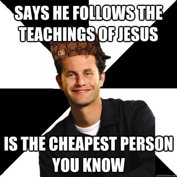 says he follows the teachings of jesus is the cheapest person you know  Scumbag Christian