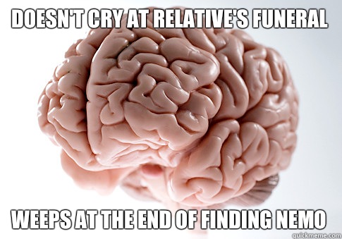 Doesn't cry at relative's funeral Weeps at the end of finding nemo  Scumbag Brain