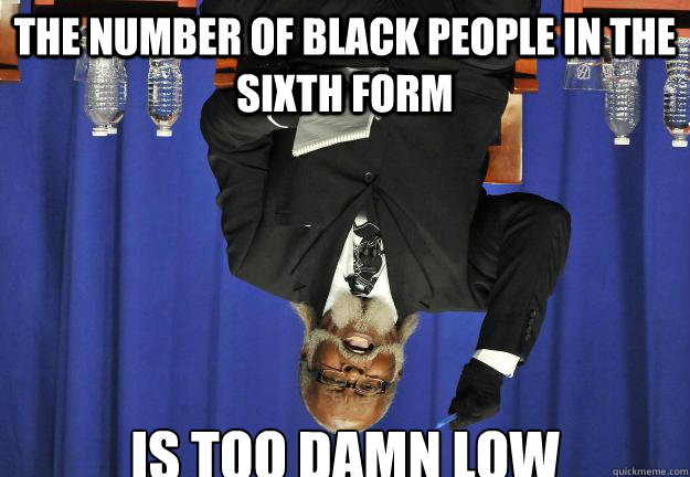 The number of black people in the sixth form is too damn low  Too Damn Low