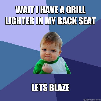 wait i have a grill lighter in my back seat lets blaze - wait i have a grill lighter in my back seat lets blaze  Success Kid