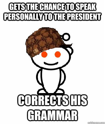 Gets the chance to speak personally to the president Corrects his grammar  Scumbag Redditor