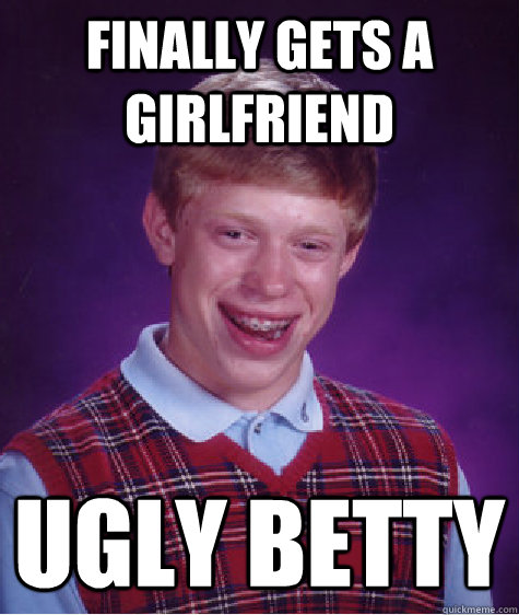 FINALLY GETS A GIRLFRIEND UGLY BETTY  Bad Luck Brian