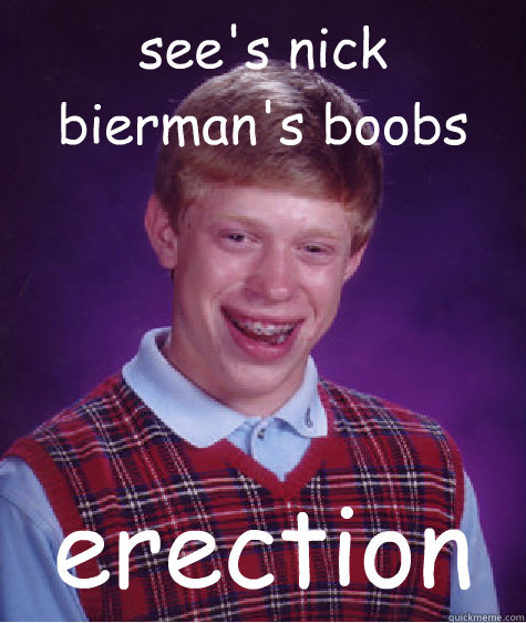 see's nick bierman's boobs   erection  Bad Luck Brian