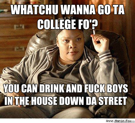 Whatchu wanna go ta college fo'? you can drink and fuck boys in the house down da street  