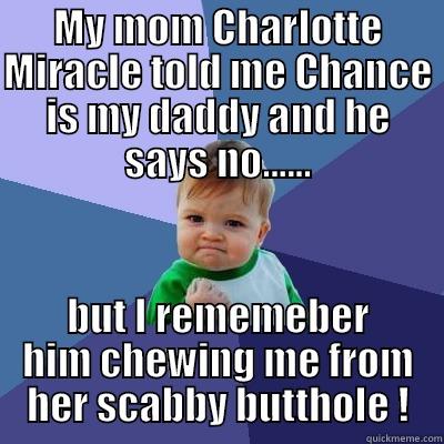 funny guy - MY MOM CHARLOTTE MIRACLE TOLD ME CHANCE IS MY DADDY AND HE SAYS NO...... BUT I REMEMEBER HIM CHEWING ME FROM HER SCABBY BUTTHOLE ! Success Kid