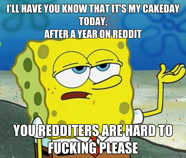 I'll have you know that it's my cakeday Today,
After a Year on Reddit You Redditers are hard to fucking please  Tough Spongebob