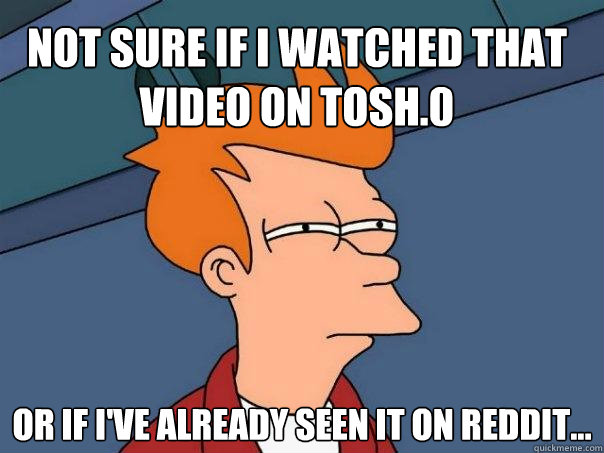 Not sure if I watched that video on tosh.0 Or if i've already seen it on reddit...  Futurama Fry