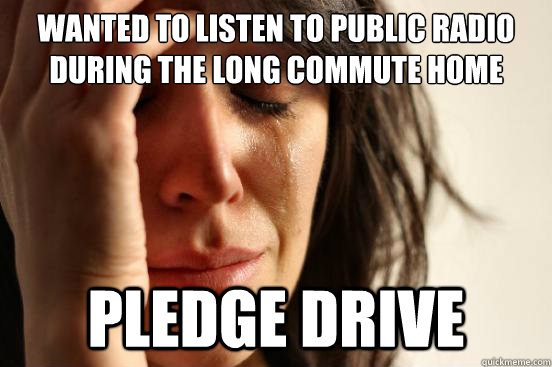 Wanted to listen to public radio during the long commute home Pledge Drive - Wanted to listen to public radio during the long commute home Pledge Drive  First World Problems