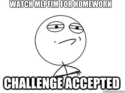 watch mlpfim for homework CHALLENGE ACCEPTED  