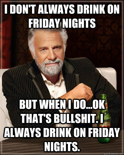 I don't always drink on friday nights but when I do...ok that's bullshit. I always drink on friday nights. - I don't always drink on friday nights but when I do...ok that's bullshit. I always drink on friday nights.  The Most Interesting Man In The World