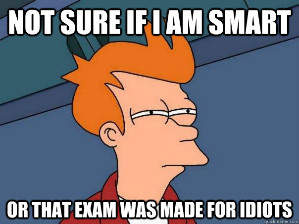 Not sure if I am smart Or that exam was made for idiots  Futurama Fry