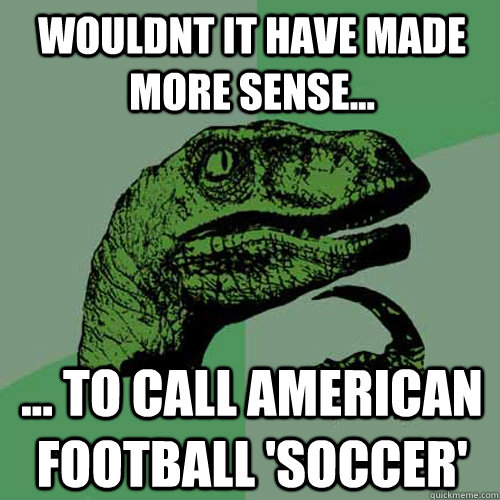 wouldnt it have made more sense... ... to call american football 'soccer'  Philosoraptor