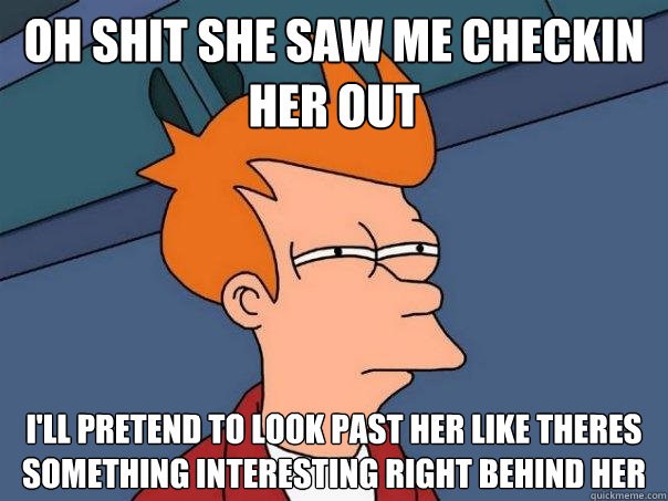 Oh shit she saw me checkin her out I'll pretend to look past her like theres something interesting right behind her  Futurama Fry