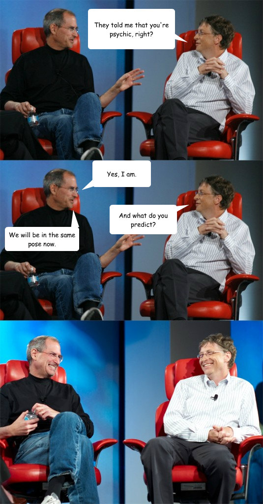 They told me that you're psychic, right? Yes, I am. And what do you predict? We will be in the same pose now.  Steve Jobs vs Bill Gates