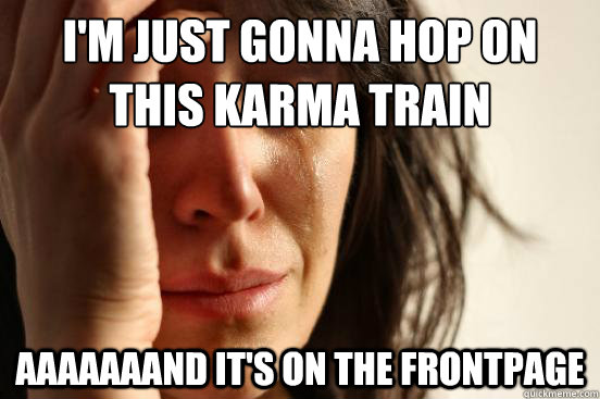 I'm just gonna hop on this karma train AAAAAAAnd it's on the frontpage  First World Problems