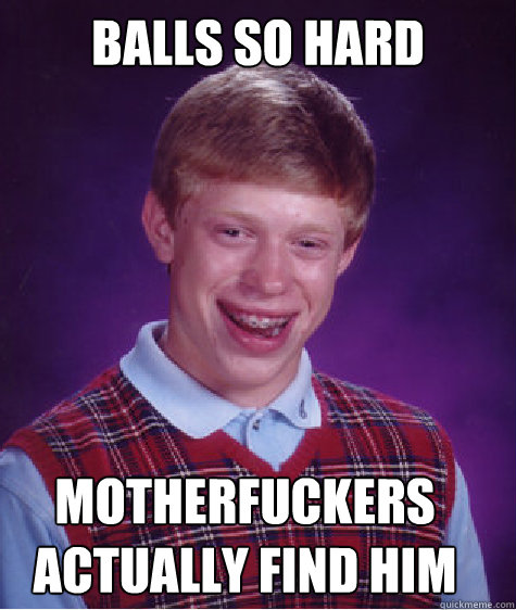 Balls so hard motherfuckers actually find him  Bad Luck Brian