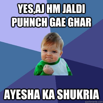 yes,aj hm jaldi  puhnch gae ghar ayesha ka shukria  Success Kid