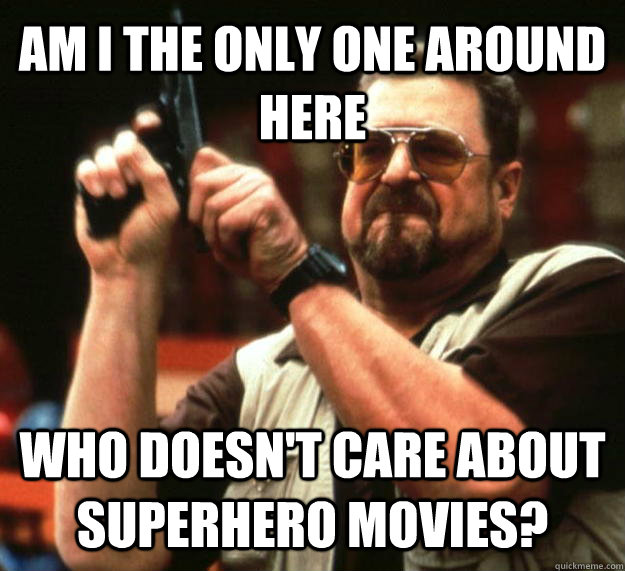 AM I THE ONLY ONE AROUND HERE WHO doesn't care about superhero movies?  Angry Walter