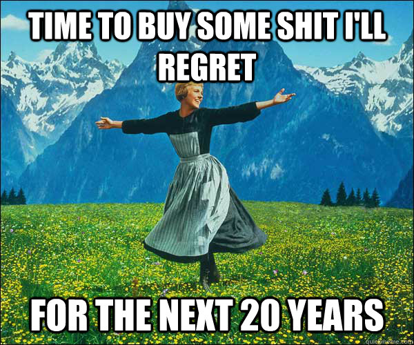 Time to buy some shit I'll regret For the next 20 years - Time to buy some shit I'll regret For the next 20 years  Sound of Music