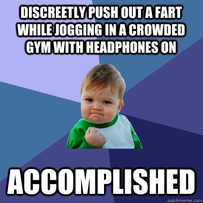 Discreetly push out a fart while jogging in a crowded gym with headphones on  accomplished  - Discreetly push out a fart while jogging in a crowded gym with headphones on  accomplished   Success Kid