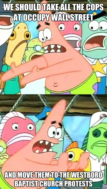 we should take all the cops at occupy wall street  and move them to the Westboro baptist church protests  Push it somewhere else Patrick