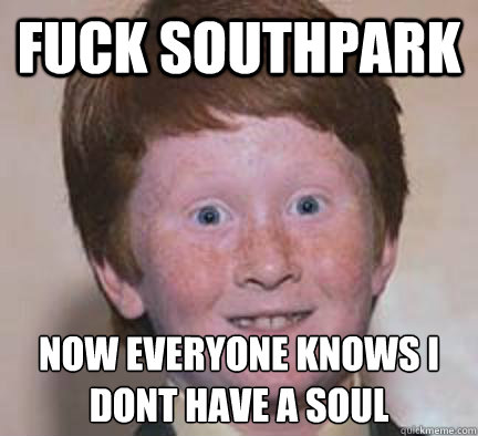 fuck southpark now everyone knows i dont have a soul  Over Confident Ginger