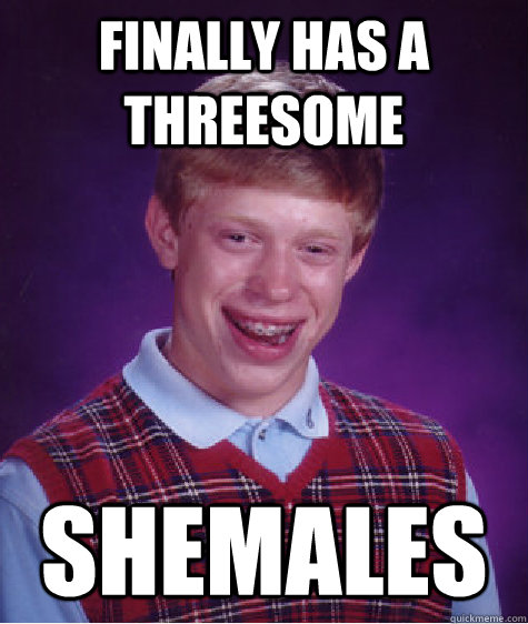 Finally has a threesome shemales - Finally has a threesome shemales  Bad Luck Brian