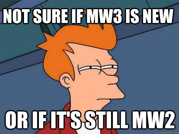 Not sure if MW3 is new or if it's still MW2  Futurama Fry