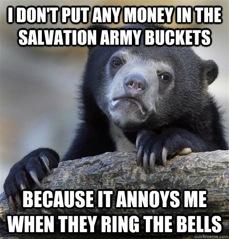 i don't put any money in the salvation army buckets because it annoys me when they ring the bells - i don't put any money in the salvation army buckets because it annoys me when they ring the bells  Confession Bear