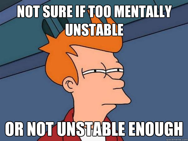 Not sure if too mentally unstable Or not unstable enough  Futurama Fry