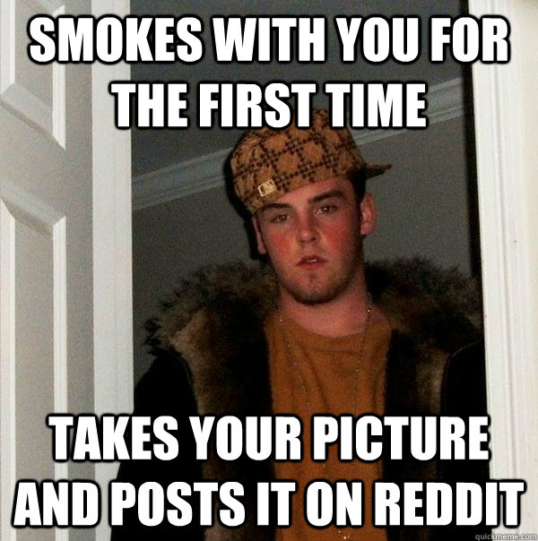 Smokes with you for the first time Takes your picture and posts it on reddit - Smokes with you for the first time Takes your picture and posts it on reddit  Scumbag Steve