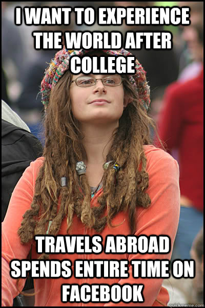 I want to experience the world after college travels abroad spends entire time on facebook - I want to experience the world after college travels abroad spends entire time on facebook  College Liberal