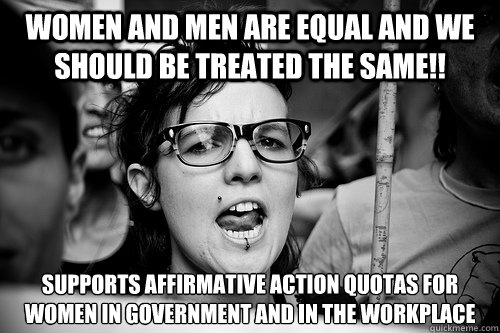 Women and Men are equal and we should be treated the SAME!! Supports affirmative action quotas for women in government and in the workplace  Hypocrite Feminist