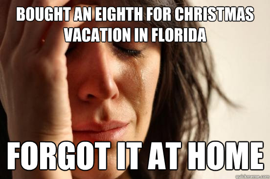 bought an eighth for christmas vacation in florida forgot it at home   First World Problems