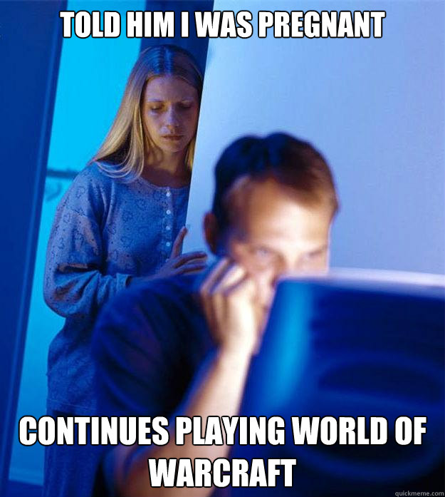 Told him I was pregnant Continues playing world of warcraft - Told him I was pregnant Continues playing world of warcraft  Redditors Wife